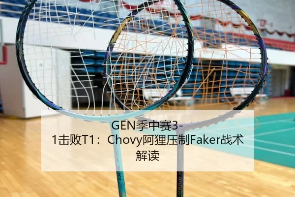 GEN季中赛3-1击败T1：Chovy阿狸压制Faker战术解读